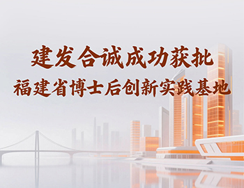 喜訊 | 建發合誠成功獲批福建省博士后創新實踐基地！